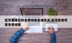篮球直播在线免费观看直播高清,篮球直播观看免费观看